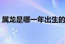 屬龍是哪一年出生的（屬龍是哪一年出生的）