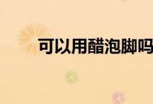 可以用醋泡腳嗎（可以用醋泡腳嗎）