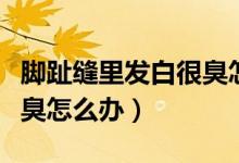 腳趾縫里發(fā)白很臭怎么回事（腳趾縫里發(fā)白很臭怎么辦）