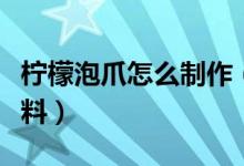 檸檬泡爪怎么制作（檸檬泡爪的制作方法和配料）