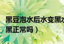 黑豆泡水后水變黑水能吃嗎（黑豆泡水后水變黑正常嗎）