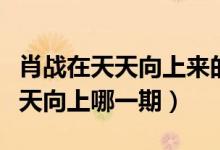 肖戰(zhàn)在天天向上來的時(shí)候是第幾期（肖戰(zhàn)在天天向上哪一期）