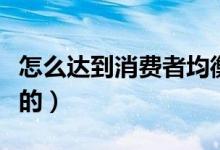 怎么達(dá)到消費(fèi)者均衡（消費(fèi)者均衡是怎樣實(shí)現(xiàn)的）
