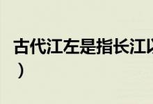 古代江左是指長江以西嗎（古代江左是指什么）