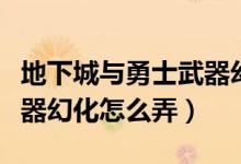 地下城與勇士武器幻化步驟（地下城與勇士武器幻化怎么弄）