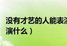 沒有才藝的人能表演什么（沒有才藝的人能表演什么）