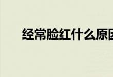 經(jīng)常臉紅什么原因（經(jīng)常臉紅怎么辦）