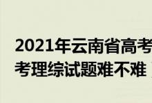 2021年云南省高考理綜卷難度（2022云南高考理綜試題難不難）