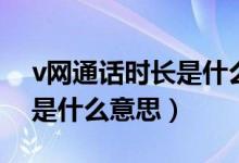 v網(wǎng)通話時(shí)長是什么意思（v網(wǎng)通話時(shí)長具體是什么意思）
