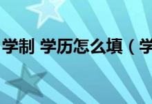 學制 學歷怎么填（學歷學制學制學歷怎么填）