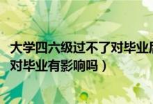 大學(xué)四六級過不了對畢業(yè)后有什么影響（2022年大學(xué)四六級對畢業(yè)有影響嗎）