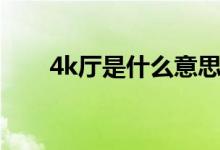 4k廳是什么意思（4k廳是什么意思）