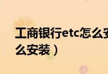 工商銀行etc怎么安裝步驟（工商銀行etc怎么安裝）