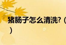 豬腸子怎么清洗?（清洗豬腸子怎么洗才干凈）