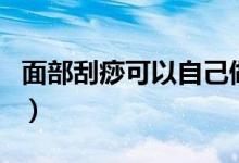 面部刮痧可以自己做嗎（自己可以面部刮痧嗎）