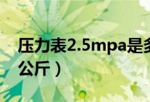 壓力表2.5mpa是多少公斤（2.5mpa是多少公斤）