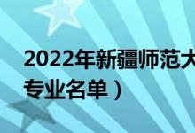 2022年新疆師范大學(xué)有哪些專業(yè)（國家特色專業(yè)名單）