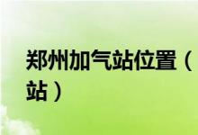鄭州加氣站位置（鄭州市周邊哪有LNG加氣站）