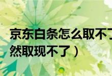 京東白條怎么取不了現(xiàn)了（京東白條為什么突然取現(xiàn)不了）