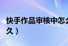 快手作品審核中怎么回事（快手作品審核要多久）