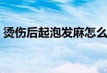 燙傷后起泡發(fā)麻怎么辦（燙傷后起泡怎么辦）