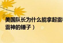 美國隊長為什么能拿起雷神的錘子（美國隊長為什么能拿起雷神的錘子）