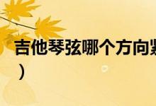 吉他琴弦哪個(gè)方向緊（吉他弦調(diào)緊往哪個(gè)方向）