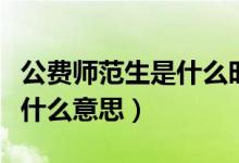 公費(fèi)師范生是什么時候開始的（公費(fèi)師范生是什么意思）