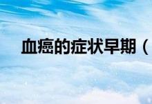 血癌的癥狀早期（血癌有什么早期癥狀）