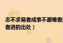志不求易者成事不避難者進(jìn)的意思（志不求易者成事不避難者進(jìn)的出處）