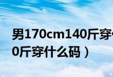 男170cm140斤穿什么碼衣服（男170cm140斤穿什么碼）