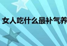 女人吃什么最補(bǔ)氣養(yǎng)陰（女人吃什么最補(bǔ)腎）