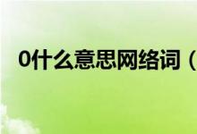 0什么意思網(wǎng)絡(luò)詞（0什么意思網(wǎng)絡(luò)用語o）