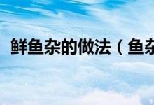 鮮魚雜的做法（魚雜的做法 制作方法分享）