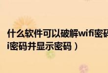 什么軟件可以破解wifi密碼并顯示密碼（什么軟件能破解wifi密碼并顯示密碼）