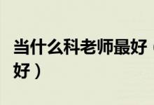 當什么科老師最好（當老師好嗎當哪科的老師好）