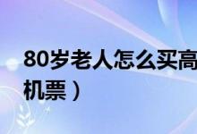 80歲老人怎么買高鐵票（80歲老人怎么買飛機票）