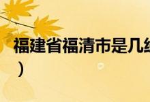 福建省福清市是幾線城市（福清市是幾線城市）