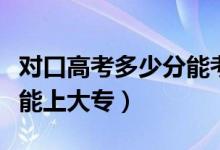對(duì)口高考多少分能考上本科（對(duì)口高考多少分能上大專）