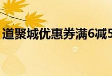 道聚城優(yōu)惠券滿6減5（道聚城優(yōu)惠券哪里領(lǐng)）