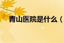青山醫(yī)院是什么（青山醫(yī)院是什么意思）