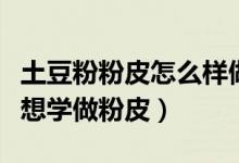 土豆粉粉皮怎么樣做（土豆粉皮的制作方法我想學(xué)做粉皮）