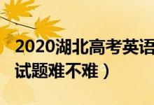 2020湖北高考英語真題（2022湖北高考英語試題難不難）
