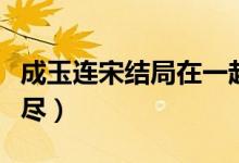 成玉連宋結(jié)局在一起了嗎（成玉連宋為什么緣盡）