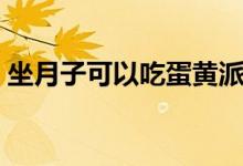 坐月子可以吃蛋黃派（坐月子可以吃蛋糕嗎）