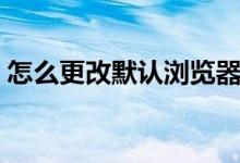 怎么更改默認瀏覽器（更改默認瀏覽器步驟）