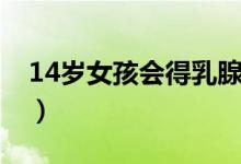 14歲女孩會(huì)得乳腺癌么（14歲女孩會(huì)懷孕嗎）