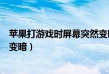 蘋果打游戲時屏幕突然變暗（為什么蘋果打游戲屏幕會突然變暗）