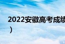 2022安徽高考成績(jī)公布時(shí)間（什么時(shí)候出分）