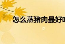 怎么蒸豬肉最好吃（怎么蒸豬血好吃）
